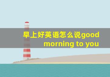 早上好英语怎么说good morning to you